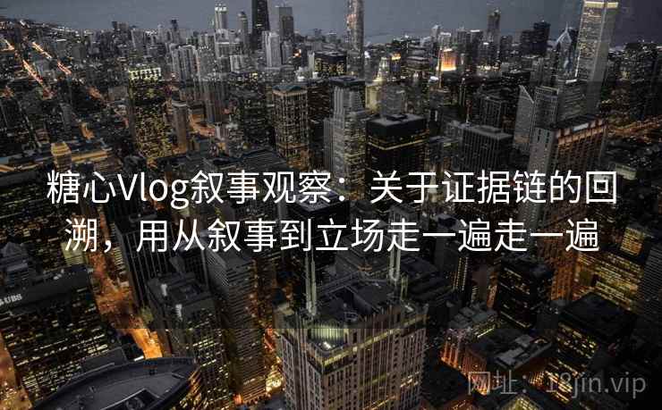 糖心Vlog叙事观察:关于证据链的回溯,用从叙事到立场走一遍走一遍 糖心Vlog叙事观察:关于证据链的回溯,用从叙事到立场走一遍走一遍