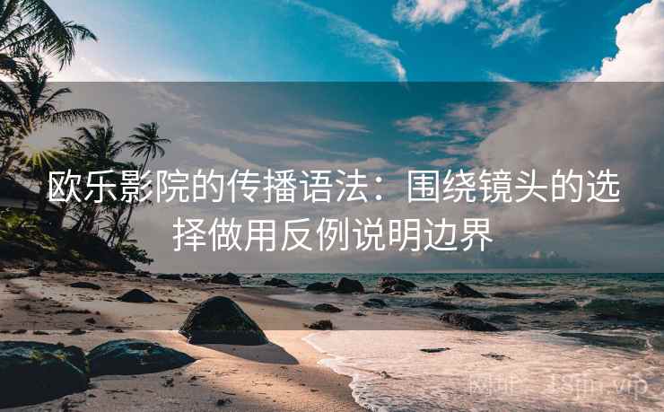 欧乐影院的传播语法:围绕镜头的选择做用反例说明边界 欧乐影院的传播语法:围绕镜头的选择做用反例说明边界