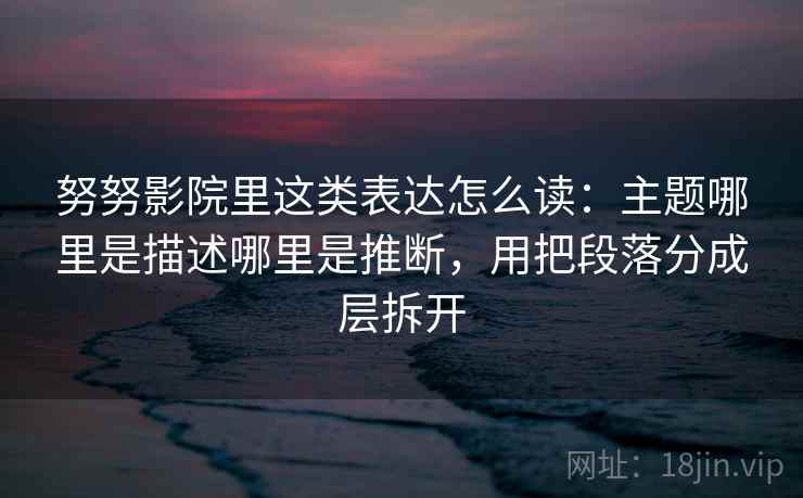努努影院里这类表达怎么读：主题哪里是描述哪里是推断，用把段落分成层拆开