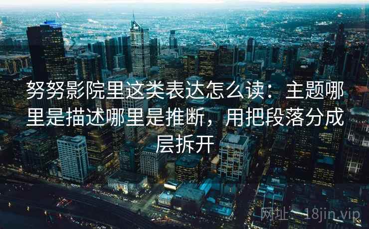 努努影院里这类表达怎么读：主题哪里是描述哪里是推断，用把段落分成层拆开