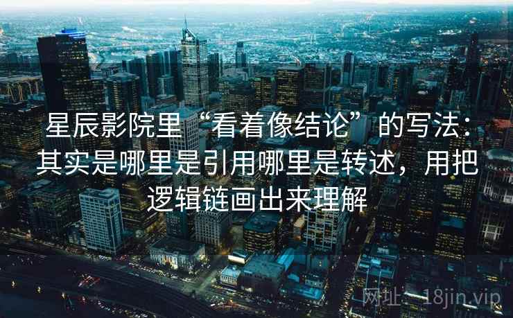 星辰影院里“看着像结论”的写法:其实是哪里是引用哪里是转述,用把逻辑链画出来理解 星辰影院里“看着像结论”的写法:其实是哪里是引用哪里是转述,用把逻辑链画出来理解