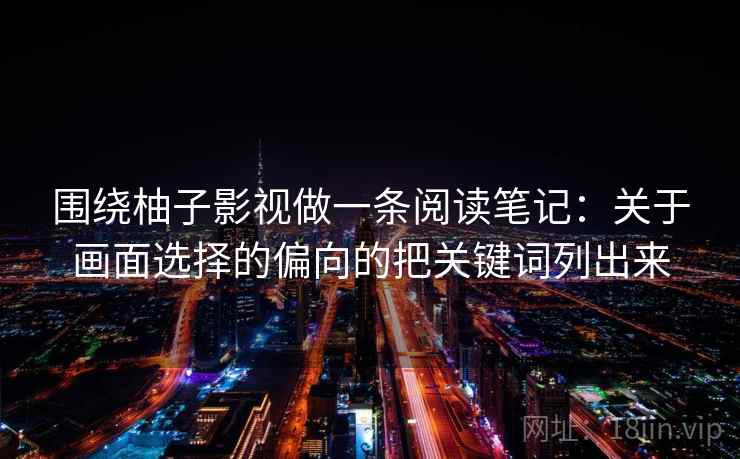 围绕柚子影视做一条阅读笔记：关于画面选择的偏向的把关键词列出来