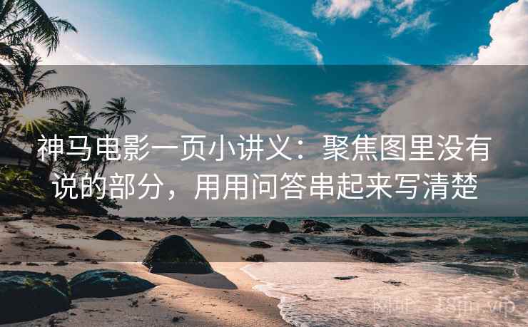 神马电影一页小讲义:聚焦图里没有说的部分,用用问答串起来写清楚 神马电影一页小讲义:聚焦图里没有说的部分,用用问答串起来写清楚