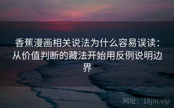 香蕉漫画相关说法为什么容易误读：从价值判断的藏法开始用反例说明边界