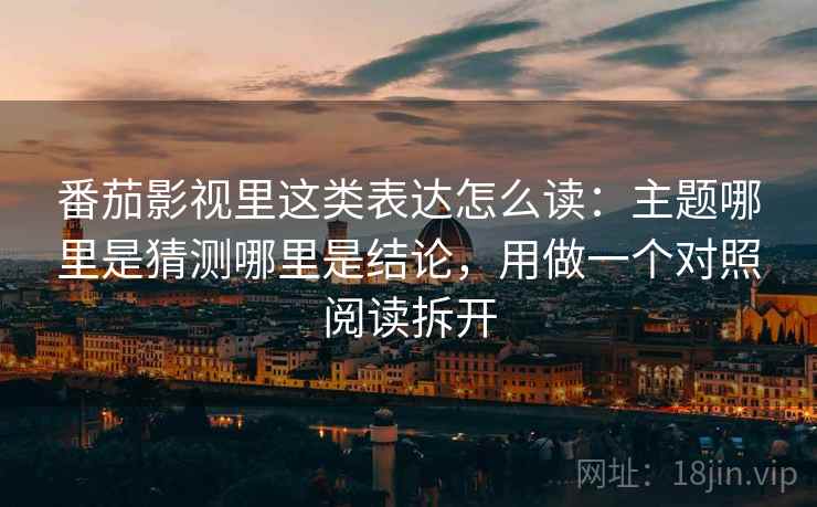 番茄影视里这类表达怎么读:主题哪里是猜测哪里是结论,用做一个对照阅读拆开 番茄影视里这类表达怎么读:主题哪里是猜测哪里是结论,用做一个对照阅读拆开