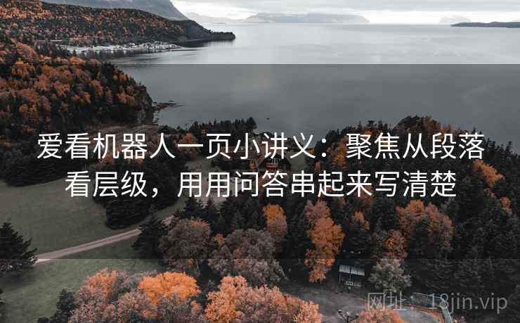 爱看机器人一页小讲义：聚焦从段落看层级，用用问答串起来写清楚