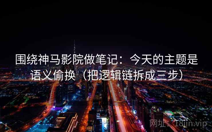 围绕神马影院做笔记:今天的主题是语义偷换(把逻辑链拆成三步) 围绕神马影院做笔记:今天的主题是语义偷换(把逻辑链拆成三步)