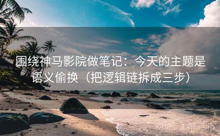 围绕神马影院做笔记:今天的主题是语义偷换(把逻辑链拆成三步) 围绕神马影院做笔记:今天的主题是语义偷换(把逻辑链拆成三步)