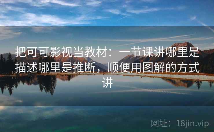 把可可影视当教材：一节课讲哪里是描述哪里是推断，顺便用图解的方式讲