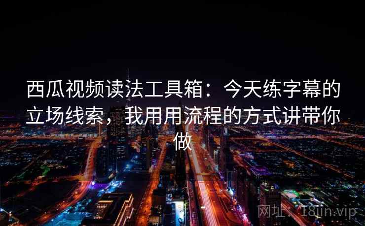 西瓜视频读法工具箱：今天练字幕的立场线索，我用用流程的方式讲带你做