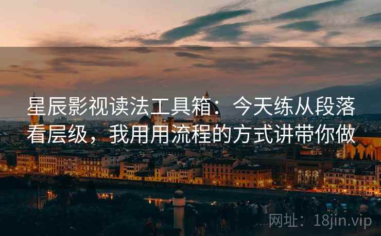 星辰影视读法工具箱：今天练从段落看层级，我用用流程的方式讲带你做