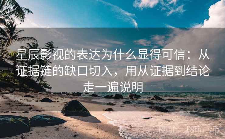 星辰影视的表达为什么显得可信：从证据链的缺口切入，用从证据到结论走一遍说明
